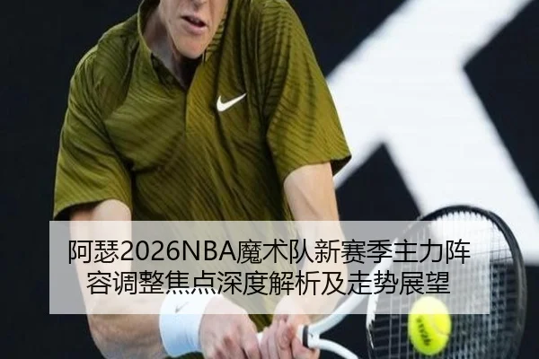 阿瑟2026NBA魔术队新赛季主力阵容调整焦点深度解析及走势展望