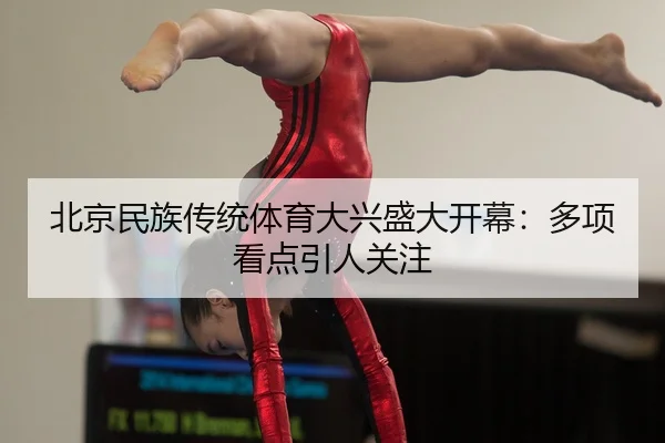 北京民族传统体育大兴盛大开幕：多项看点引人关注